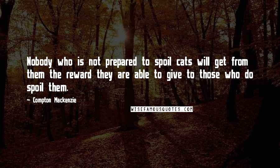 Compton Mackenzie Quotes: Nobody who is not prepared to spoil cats will get from them the reward they are able to give to those who do spoil them.