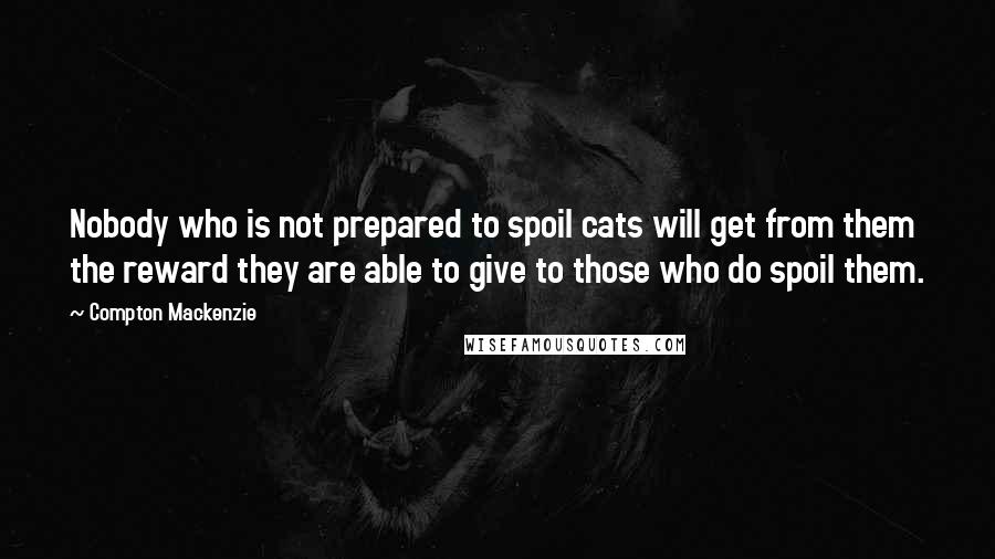 Compton Mackenzie Quotes: Nobody who is not prepared to spoil cats will get from them the reward they are able to give to those who do spoil them.