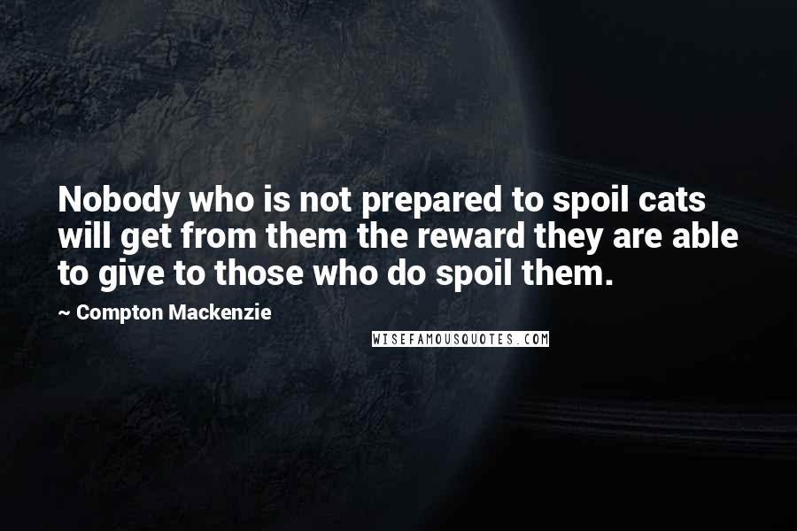 Compton Mackenzie Quotes: Nobody who is not prepared to spoil cats will get from them the reward they are able to give to those who do spoil them.