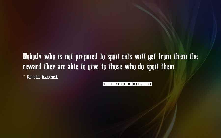 Compton Mackenzie Quotes: Nobody who is not prepared to spoil cats will get from them the reward they are able to give to those who do spoil them.