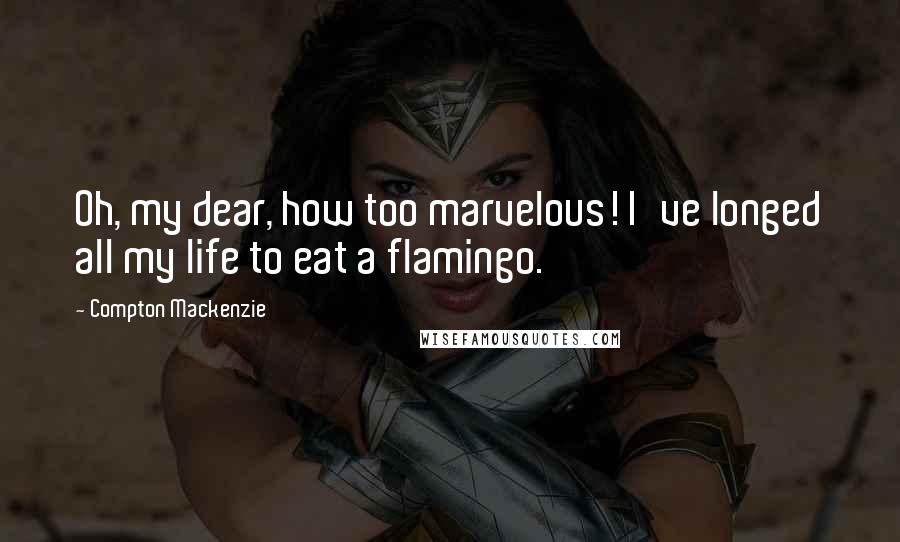 Compton Mackenzie Quotes: Oh, my dear, how too marvelous! I've longed all my life to eat a flamingo.