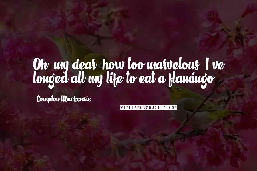Compton Mackenzie Quotes: Oh, my dear, how too marvelous! I've longed all my life to eat a flamingo.