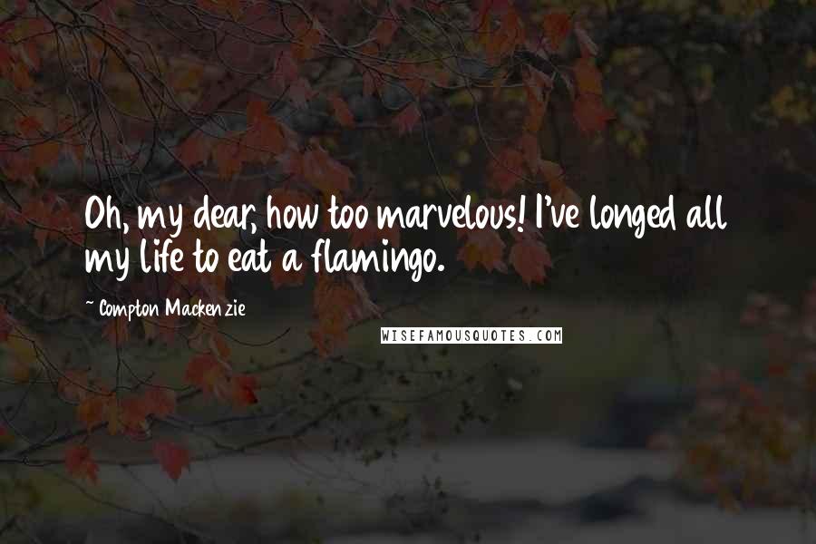 Compton Mackenzie Quotes: Oh, my dear, how too marvelous! I've longed all my life to eat a flamingo.