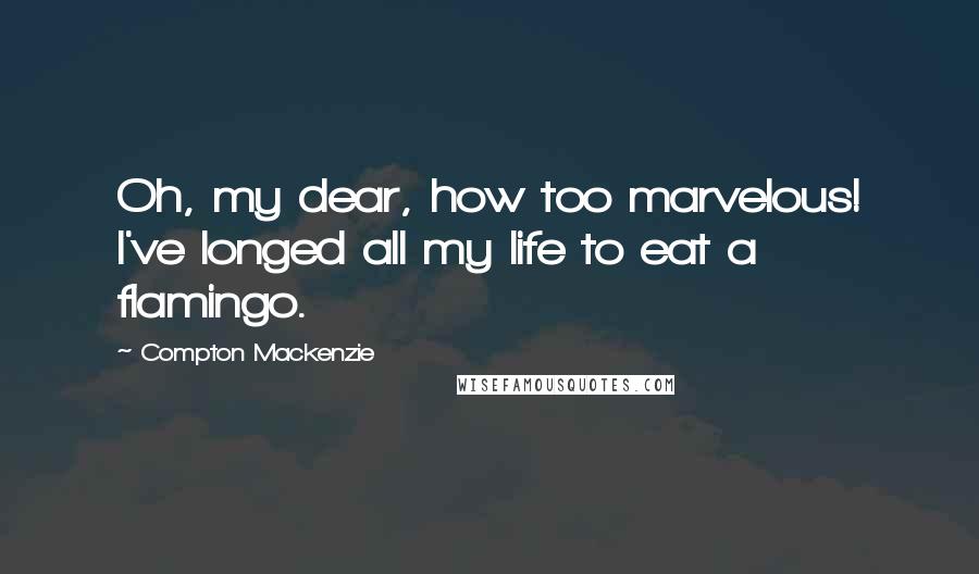 Compton Mackenzie Quotes: Oh, my dear, how too marvelous! I've longed all my life to eat a flamingo.