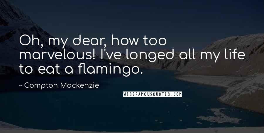 Compton Mackenzie Quotes: Oh, my dear, how too marvelous! I've longed all my life to eat a flamingo.