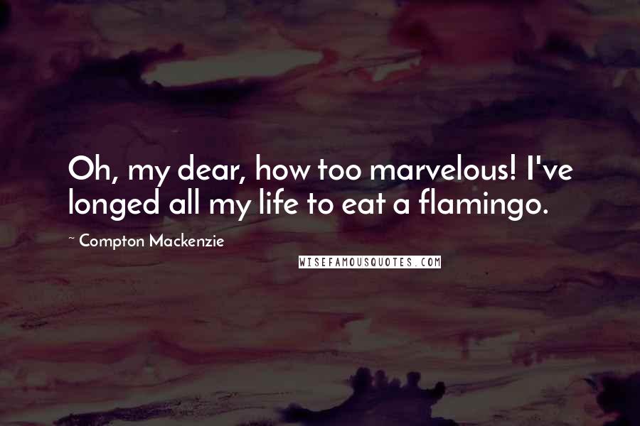 Compton Mackenzie Quotes: Oh, my dear, how too marvelous! I've longed all my life to eat a flamingo.