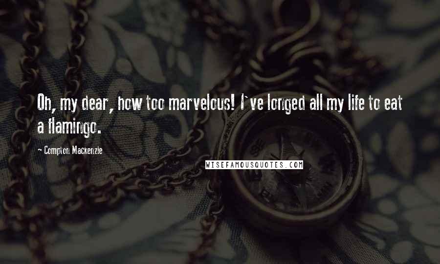 Compton Mackenzie Quotes: Oh, my dear, how too marvelous! I've longed all my life to eat a flamingo.