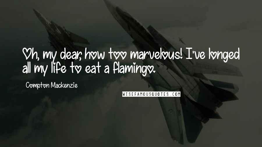 Compton Mackenzie Quotes: Oh, my dear, how too marvelous! I've longed all my life to eat a flamingo.