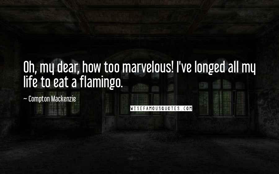 Compton Mackenzie Quotes: Oh, my dear, how too marvelous! I've longed all my life to eat a flamingo.