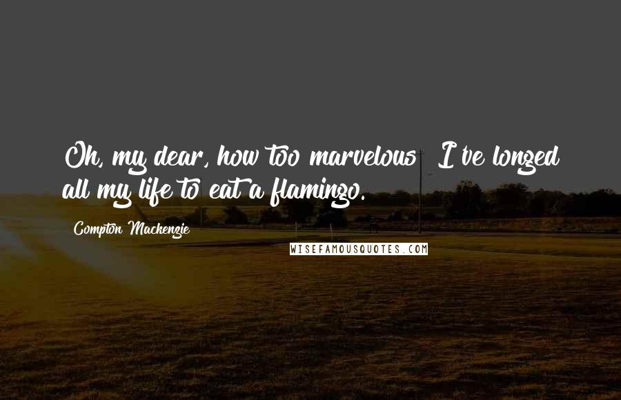 Compton Mackenzie Quotes: Oh, my dear, how too marvelous! I've longed all my life to eat a flamingo.