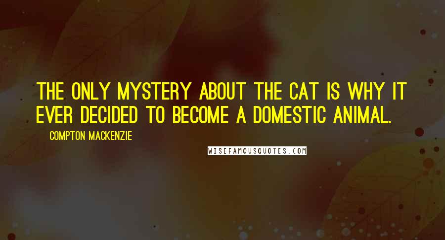 Compton Mackenzie Quotes: The only mystery about the cat is why it ever decided to become a domestic animal.