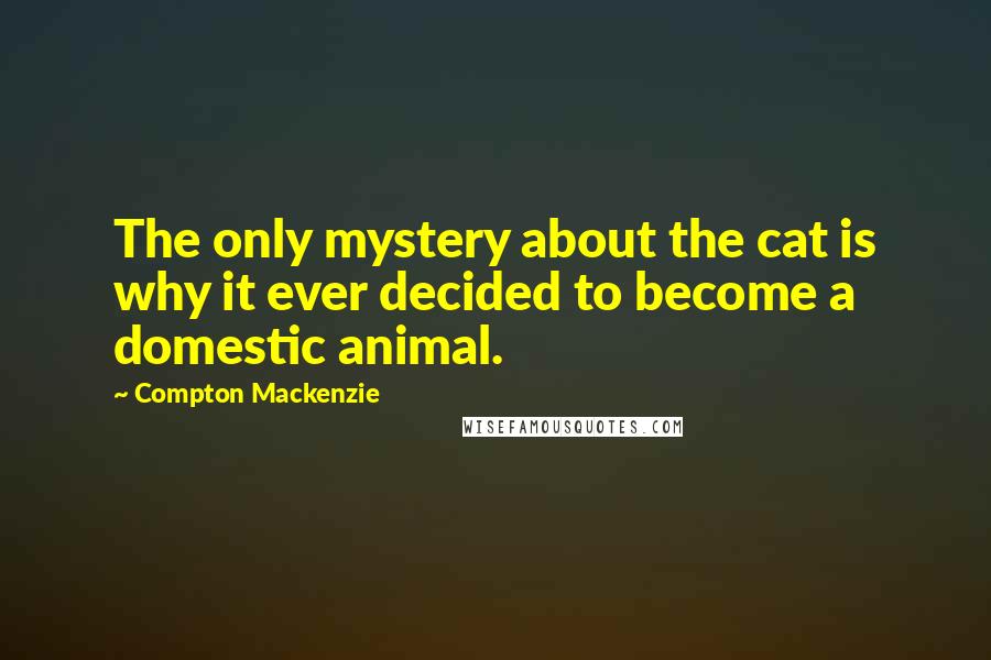 Compton Mackenzie Quotes: The only mystery about the cat is why it ever decided to become a domestic animal.