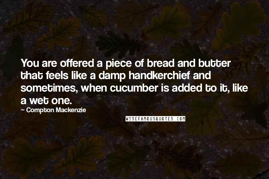 Compton Mackenzie Quotes: You are offered a piece of bread and butter that feels like a damp handkerchief and sometimes, when cucumber is added to it, like a wet one.