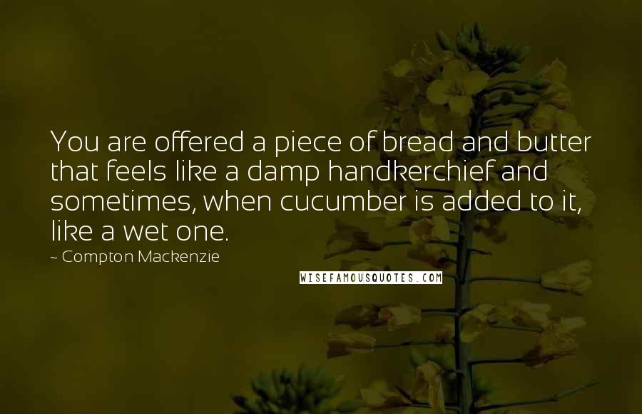 Compton Mackenzie Quotes: You are offered a piece of bread and butter that feels like a damp handkerchief and sometimes, when cucumber is added to it, like a wet one.