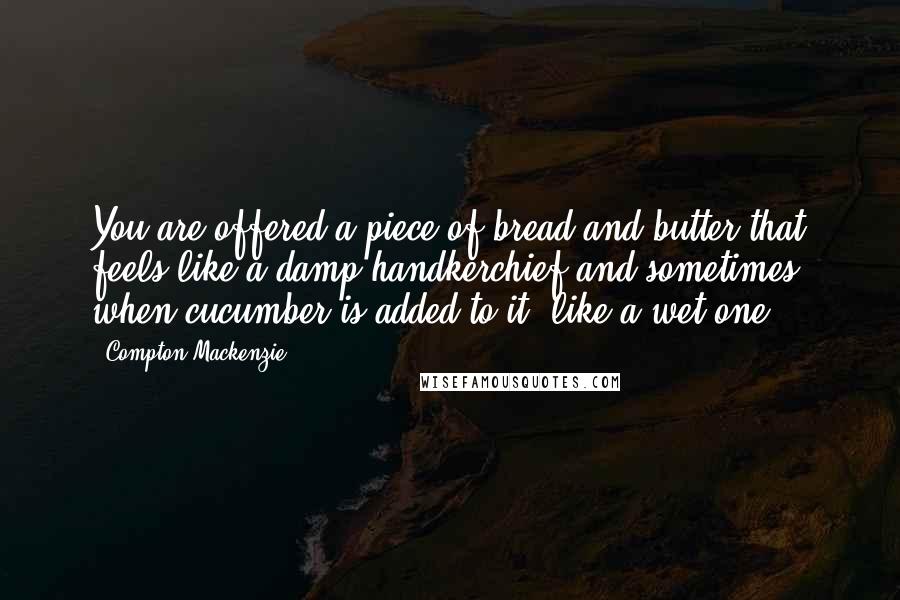Compton Mackenzie Quotes: You are offered a piece of bread and butter that feels like a damp handkerchief and sometimes, when cucumber is added to it, like a wet one.