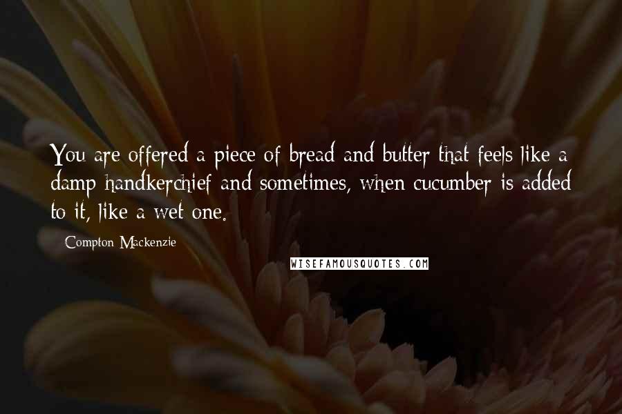 Compton Mackenzie Quotes: You are offered a piece of bread and butter that feels like a damp handkerchief and sometimes, when cucumber is added to it, like a wet one.