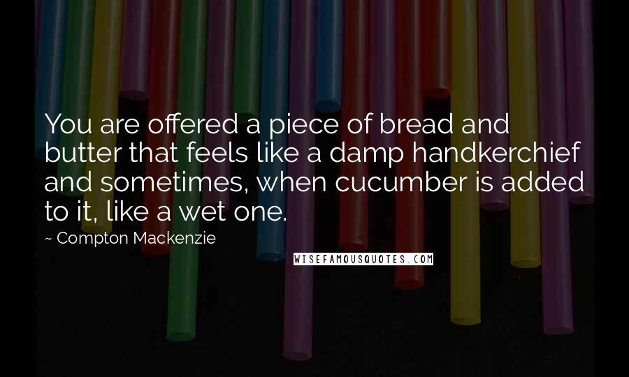 Compton Mackenzie Quotes: You are offered a piece of bread and butter that feels like a damp handkerchief and sometimes, when cucumber is added to it, like a wet one.