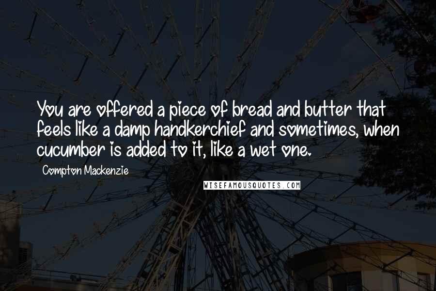 Compton Mackenzie Quotes: You are offered a piece of bread and butter that feels like a damp handkerchief and sometimes, when cucumber is added to it, like a wet one.