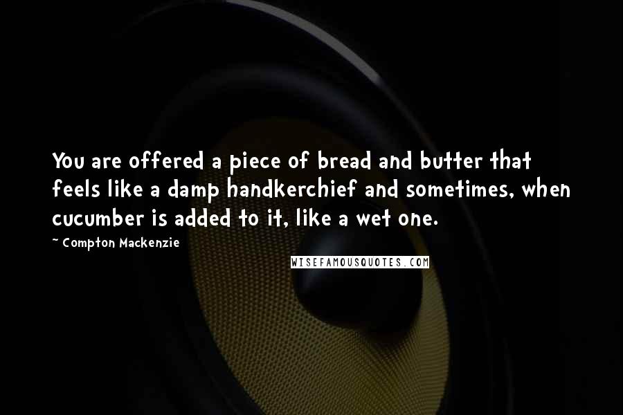 Compton Mackenzie Quotes: You are offered a piece of bread and butter that feels like a damp handkerchief and sometimes, when cucumber is added to it, like a wet one.