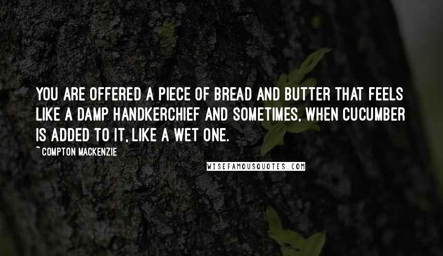 Compton Mackenzie Quotes: You are offered a piece of bread and butter that feels like a damp handkerchief and sometimes, when cucumber is added to it, like a wet one.