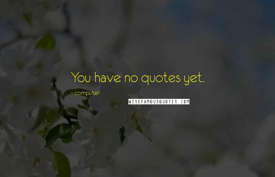 Computer Quotes: You have no quotes yet.