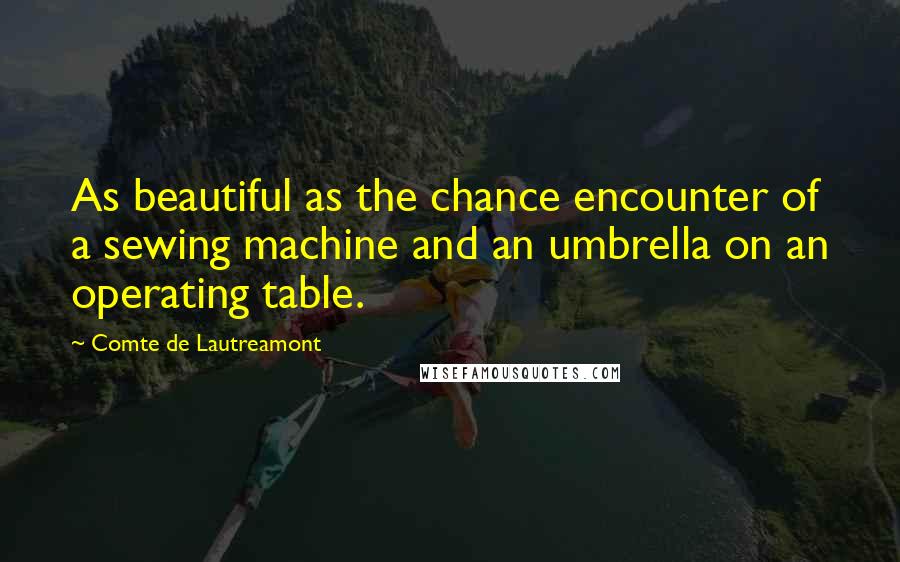 Comte De Lautreamont Quotes: As beautiful as the chance encounter of a sewing machine and an umbrella on an operating table.