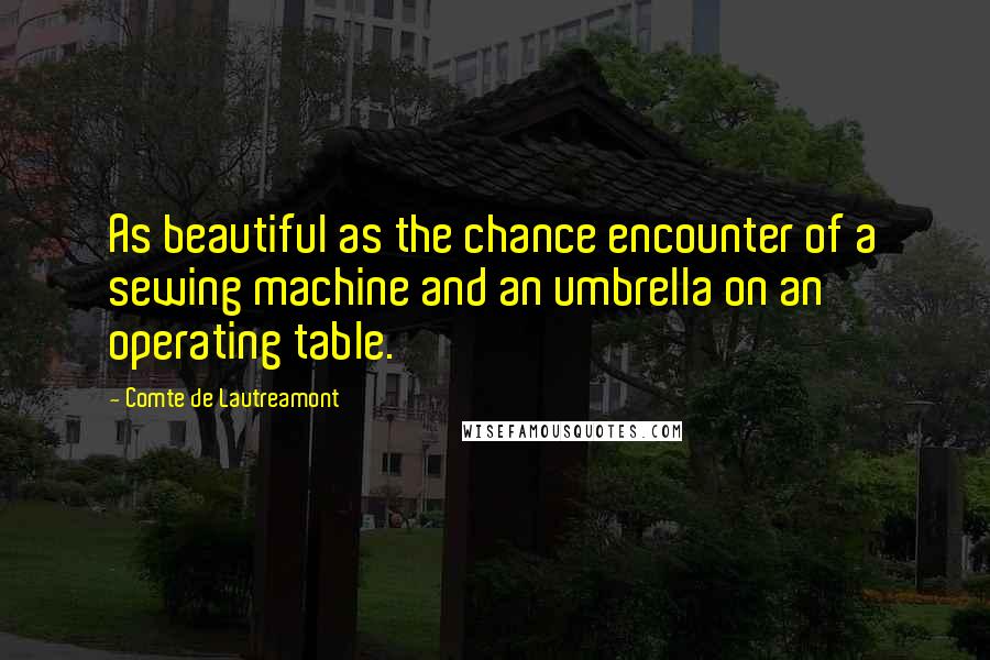 Comte De Lautreamont Quotes: As beautiful as the chance encounter of a sewing machine and an umbrella on an operating table.