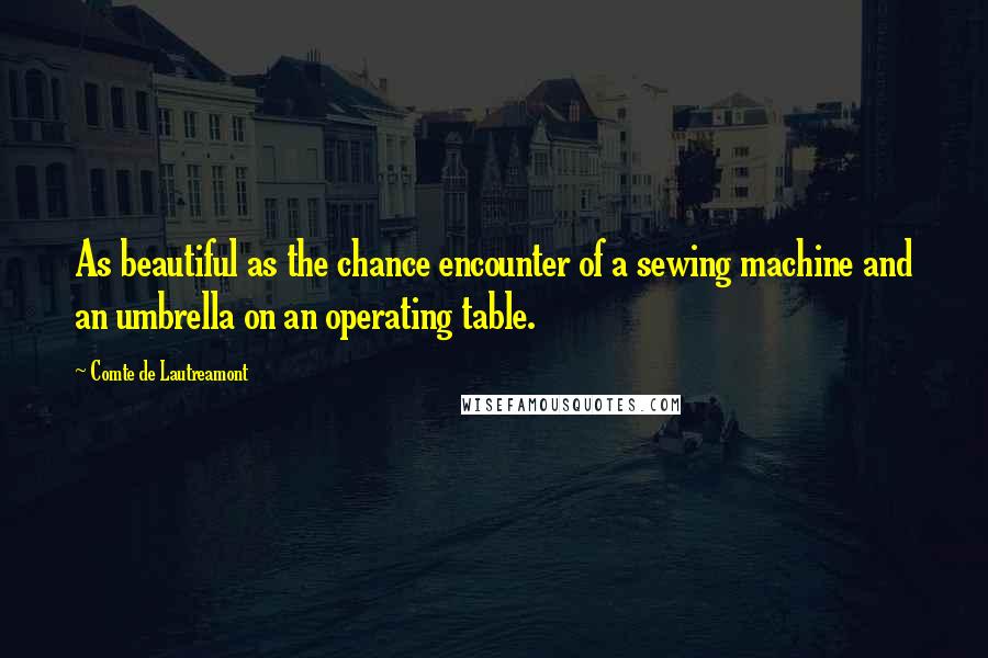 Comte De Lautreamont Quotes: As beautiful as the chance encounter of a sewing machine and an umbrella on an operating table.