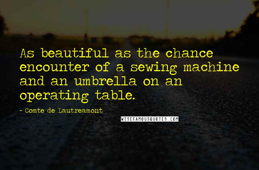 Comte De Lautreamont Quotes: As beautiful as the chance encounter of a sewing machine and an umbrella on an operating table.