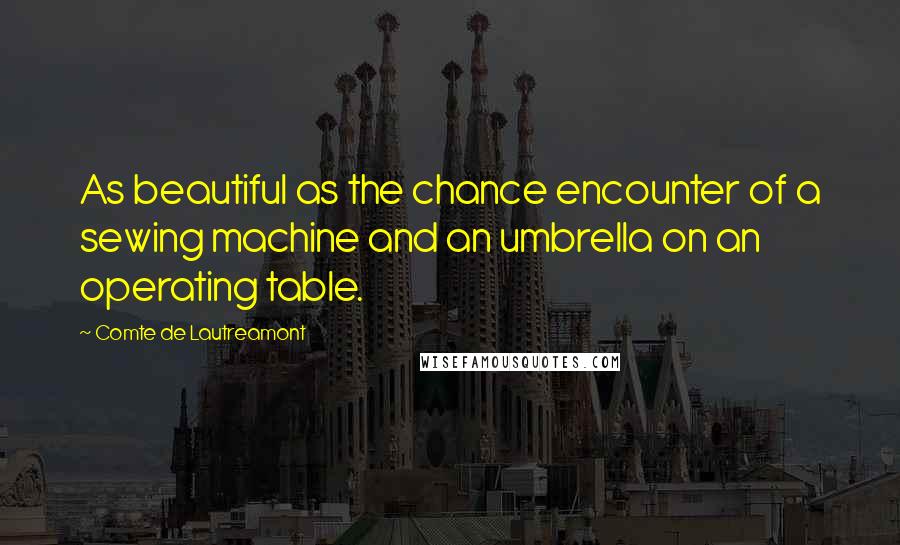 Comte De Lautreamont Quotes: As beautiful as the chance encounter of a sewing machine and an umbrella on an operating table.