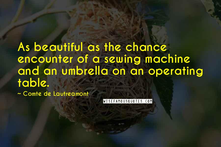 Comte De Lautreamont Quotes: As beautiful as the chance encounter of a sewing machine and an umbrella on an operating table.