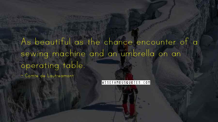 Comte De Lautreamont Quotes: As beautiful as the chance encounter of a sewing machine and an umbrella on an operating table.