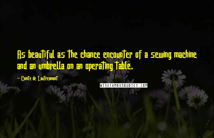 Comte De Lautreamont Quotes: As beautiful as the chance encounter of a sewing machine and an umbrella on an operating table.