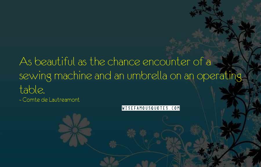 Comte De Lautreamont Quotes: As beautiful as the chance encounter of a sewing machine and an umbrella on an operating table.