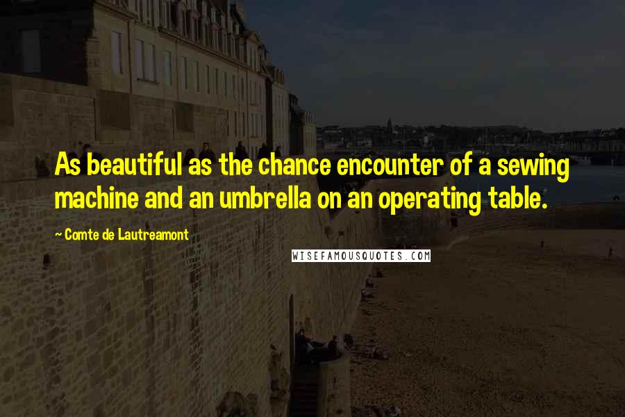 Comte De Lautreamont Quotes: As beautiful as the chance encounter of a sewing machine and an umbrella on an operating table.