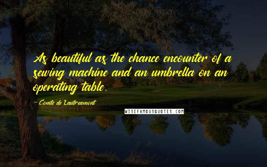 Comte De Lautreamont Quotes: As beautiful as the chance encounter of a sewing machine and an umbrella on an operating table.