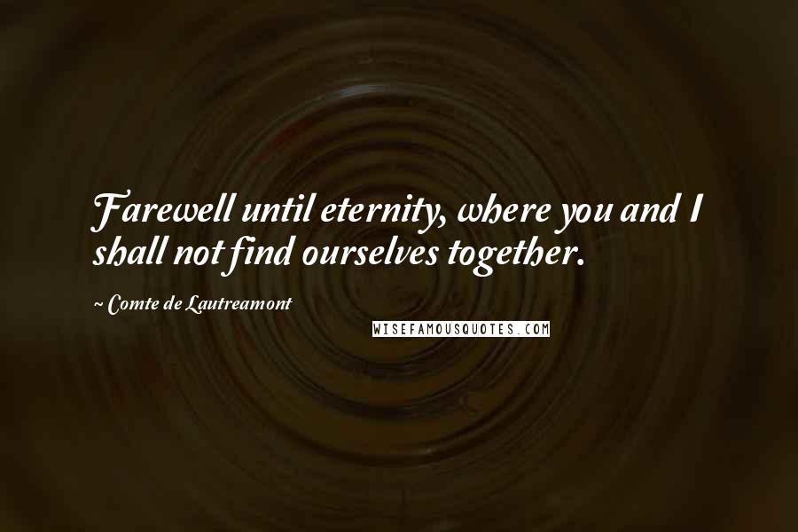 Comte De Lautreamont Quotes: Farewell until eternity, where you and I shall not find ourselves together.