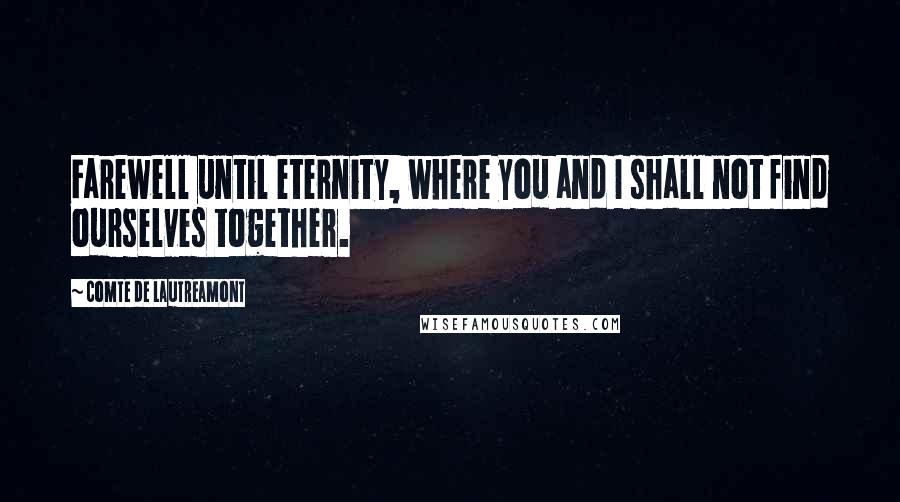 Comte De Lautreamont Quotes: Farewell until eternity, where you and I shall not find ourselves together.