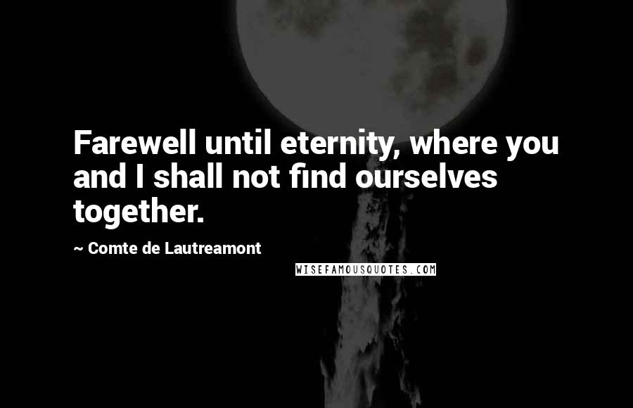 Comte De Lautreamont Quotes: Farewell until eternity, where you and I shall not find ourselves together.