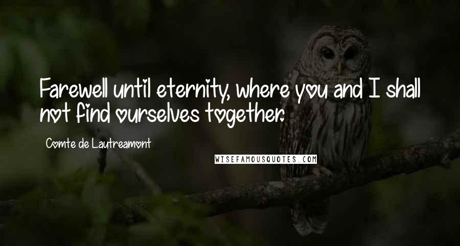 Comte De Lautreamont Quotes: Farewell until eternity, where you and I shall not find ourselves together.