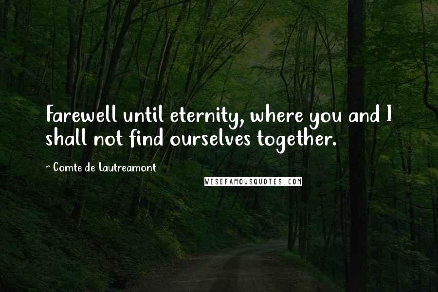 Comte De Lautreamont Quotes: Farewell until eternity, where you and I shall not find ourselves together.