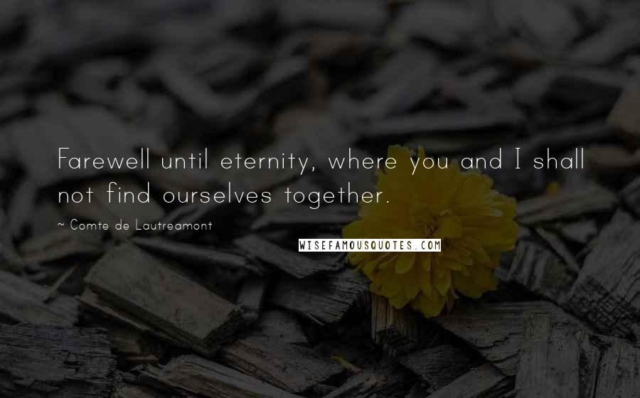 Comte De Lautreamont Quotes: Farewell until eternity, where you and I shall not find ourselves together.