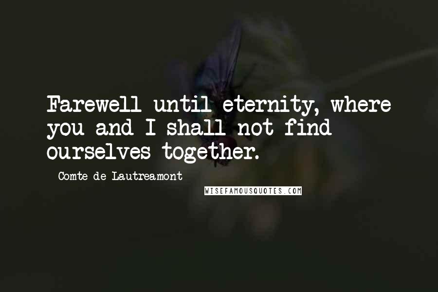 Comte De Lautreamont Quotes: Farewell until eternity, where you and I shall not find ourselves together.