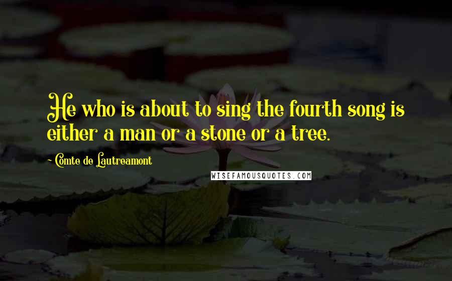 Comte De Lautreamont Quotes: He who is about to sing the fourth song is either a man or a stone or a tree.