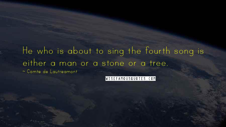 Comte De Lautreamont Quotes: He who is about to sing the fourth song is either a man or a stone or a tree.