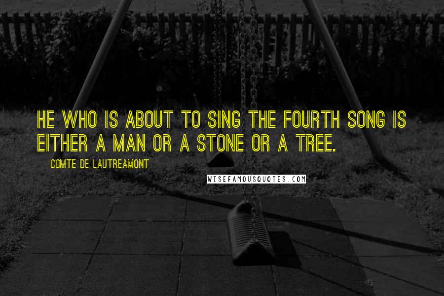 Comte De Lautreamont Quotes: He who is about to sing the fourth song is either a man or a stone or a tree.