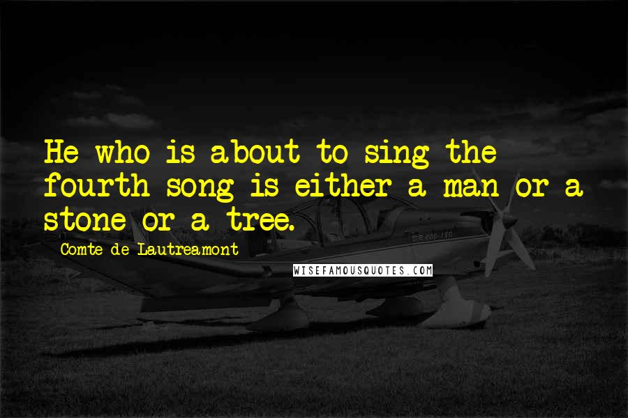 Comte De Lautreamont Quotes: He who is about to sing the fourth song is either a man or a stone or a tree.