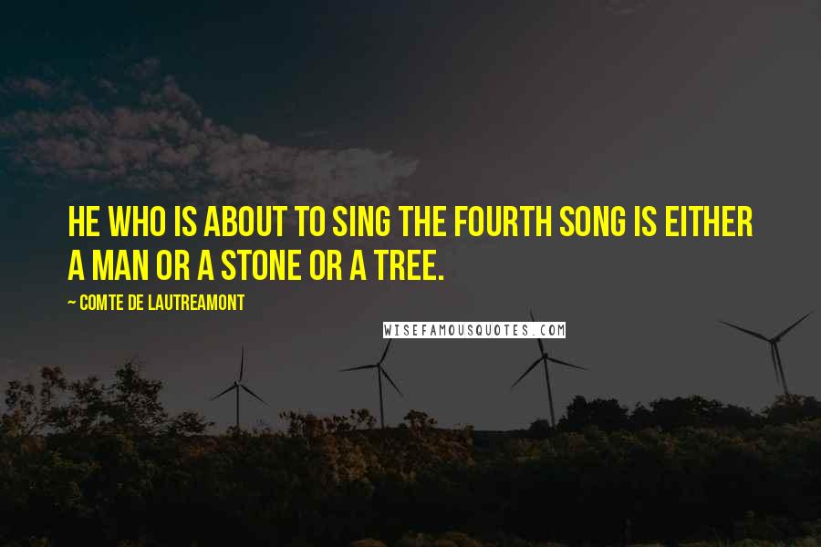 Comte De Lautreamont Quotes: He who is about to sing the fourth song is either a man or a stone or a tree.