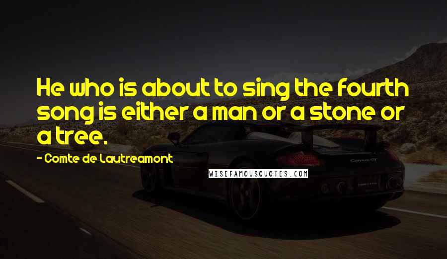 Comte De Lautreamont Quotes: He who is about to sing the fourth song is either a man or a stone or a tree.