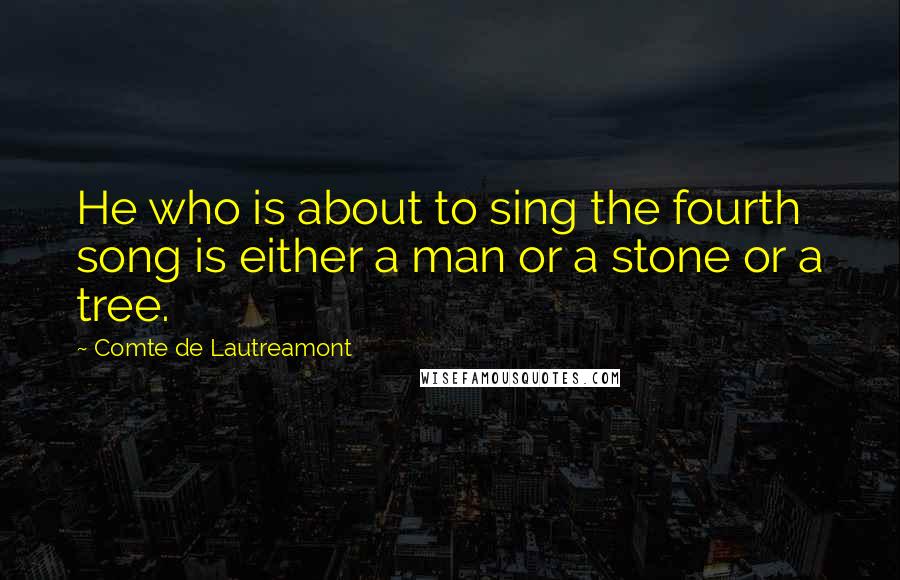 Comte De Lautreamont Quotes: He who is about to sing the fourth song is either a man or a stone or a tree.